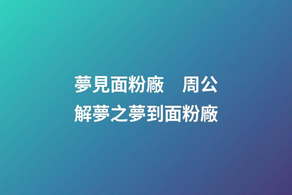 夢見面粉廠　周公解夢之夢到面粉廠